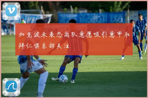 加克波未表态离队意愿吸引意甲和拜仁俱乐部关注